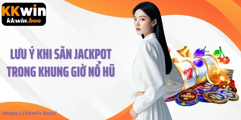 Lưu ý khi săn jackpot trong khung giờ nổ hũ