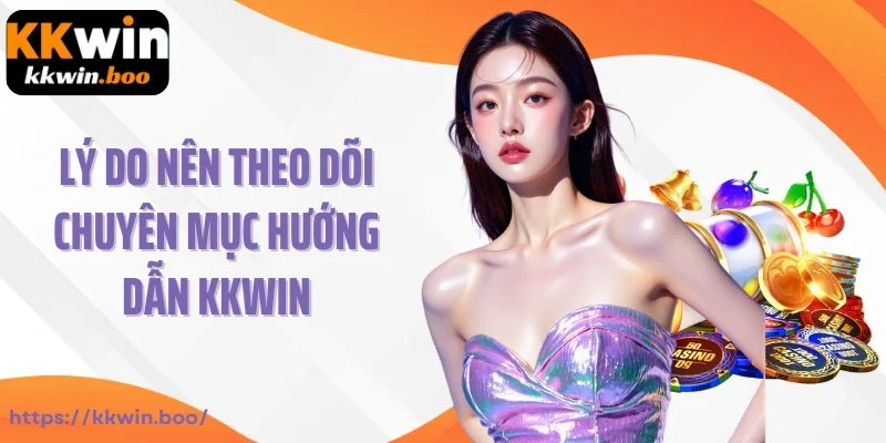 Lý do nên theo dõi chuyên mục hướng dẫn KKWIN